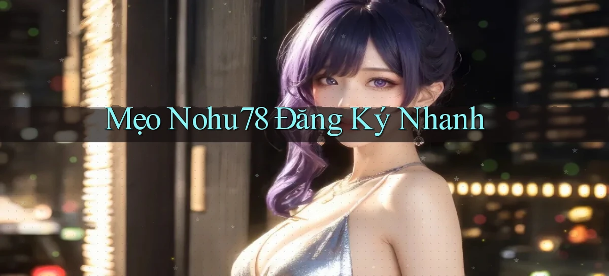 mẹo nohu78 đăng ký nhanh
