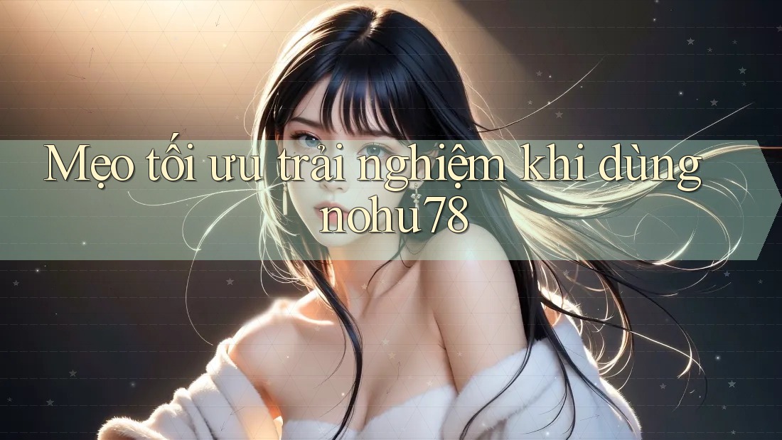 Mẹo tối ưu trải nghiệm khi dùng nohu78 Mẹo tối ưu trải nghiệm khi dùng nohu78