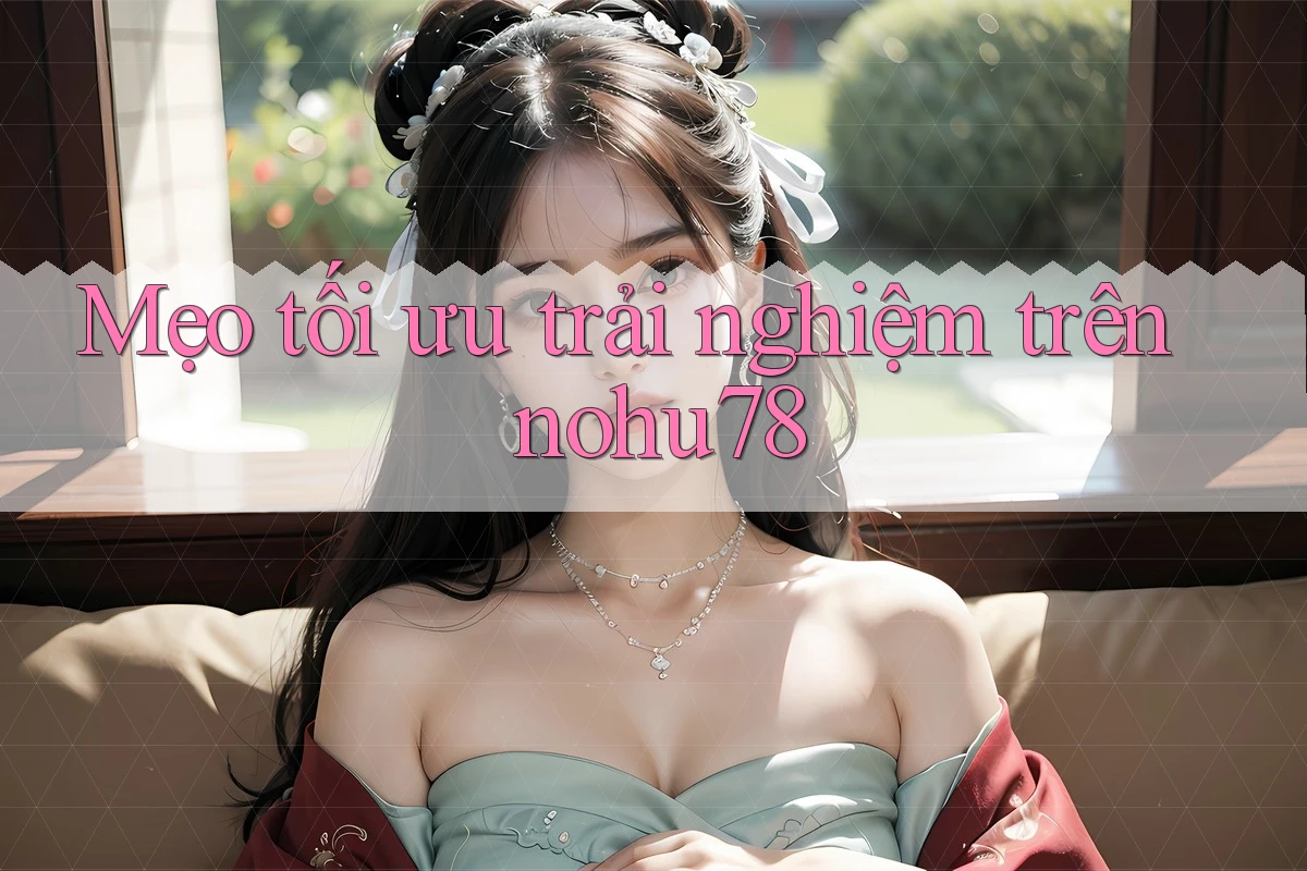 Mẹo tối ưu trải nghiệm trên nohu78 Mẹo tối ưu trải nghiệm trên nohu78