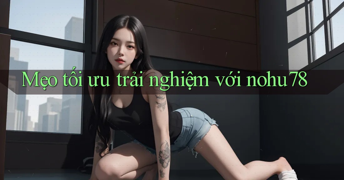 Mẹo tối ưu trải nghiệm với nohu78 Mẹo tối ưu trải nghiệm với nohu78