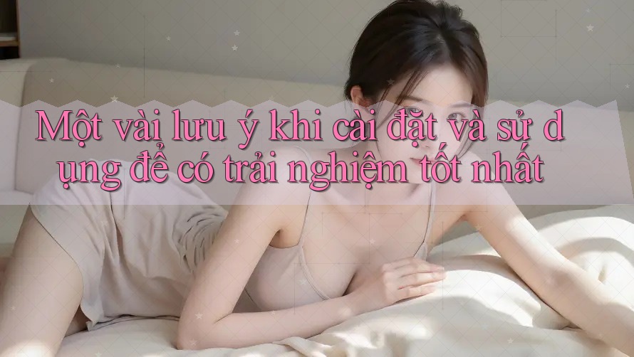 Một vài lưu ý khi cài đặt và sử dụng để có trải nghiệm tốt nhất Một vài lưu ý khi cài đặt và sử dụng để có trải nghiệm tốt nhất