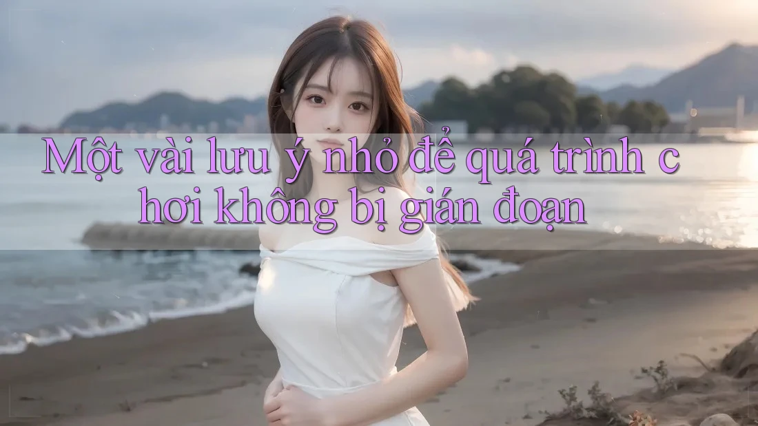 Một vài lưu ý nhỏ để quá trình chơi không bị gián đoạn Một vài lưu ý nhỏ để quá trình chơi không bị gián đoạn