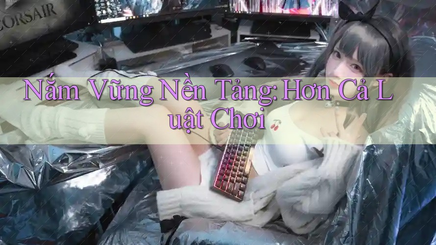 Nắm Vững Nền Tảng: Hơn Cả Luật Chơi