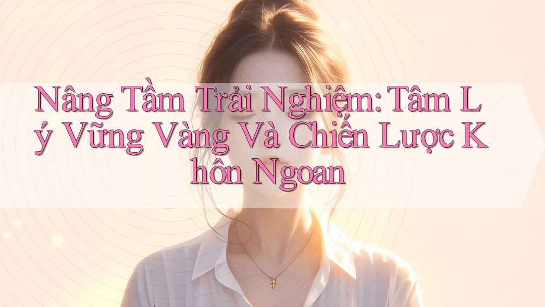 Nâng Tầm Trải Nghiệm: Tâm Lý Vững Vàng Và Chiến Lược Khôn Ngoan Nâng Tầm Trải Nghiệm: Tâm Lý Vững Vàng Và Chiến Lược Khôn Ngoan
