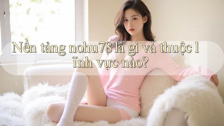 Nền tảng nohu78 là gì và thuộc lĩnh vực nào? Nền tảng nohu78 là gì và thuộc lĩnh vực nào?