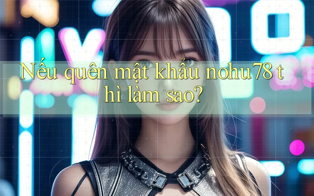Nếu quên mật khẩu nohu78 thì làm sao? Nếu quên mật khẩu nohu78 thì làm sao?