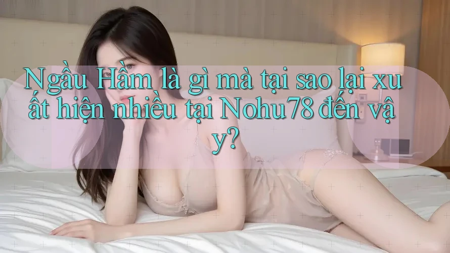 Ngầu Hầm là gì mà tại sao lại xuất hiện nhiều tại Nohu78 đến vậy?