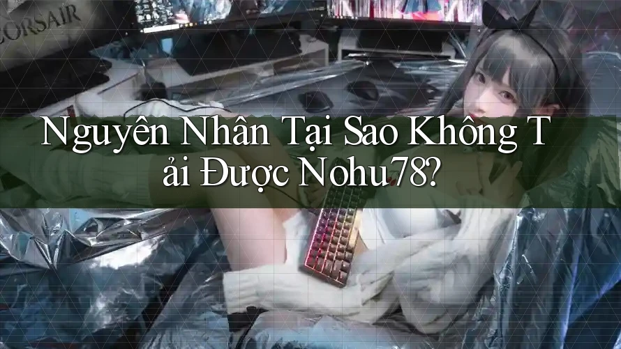 Nguyên Nhân Tại Sao Không Tải Được Nohu78? Nguyên Nhân Tại Sao Không Tải Được Nohu78?