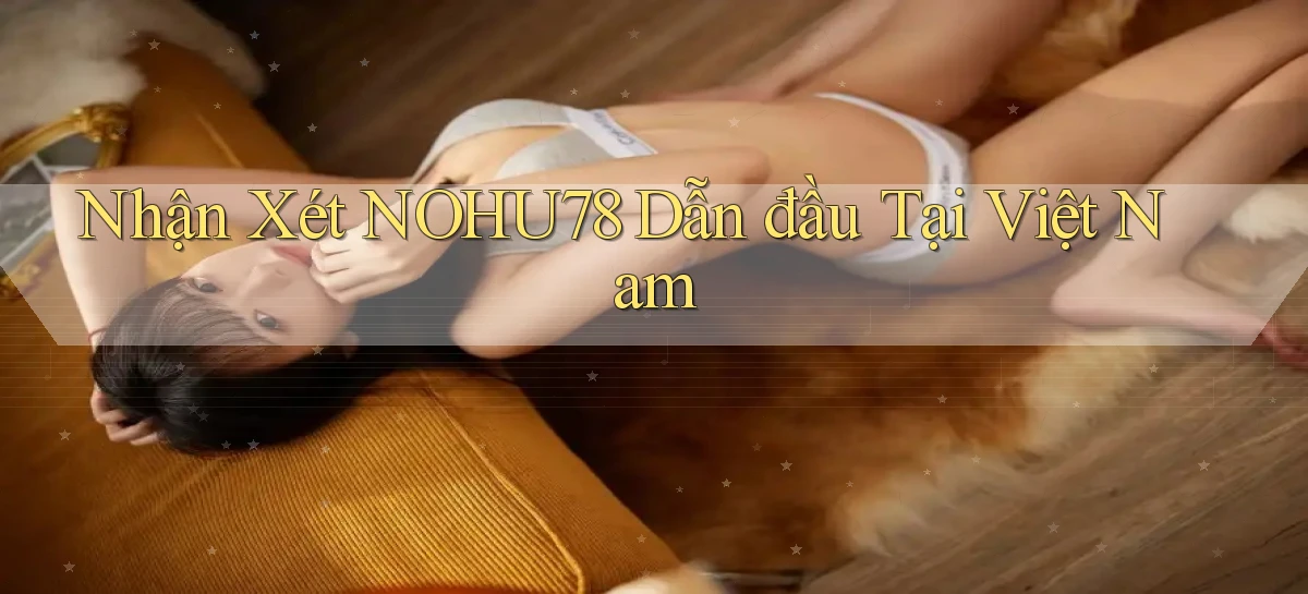 nhận xét nohu78 dẫn đầu tại việt nam