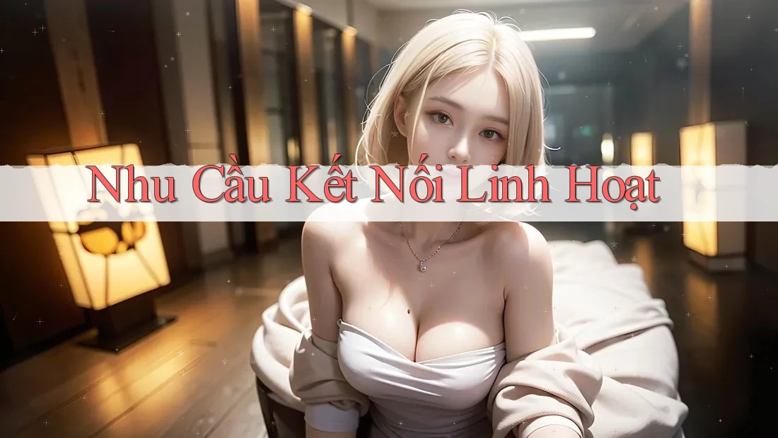 Nhu Cầu Kết Nối Linh Hoạt Nhu Cầu Kết Nối Linh Hoạt