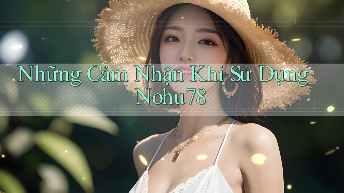 Những Cảm Nhận Khi Sử Dụng Nohu78 Những Cảm Nhận Khi Sử Dụng Nohu78