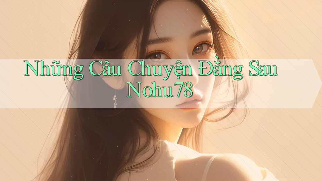 Những Câu Chuyện Đằng Sau Nohu78 Những Câu Chuyện Đằng Sau Nohu78