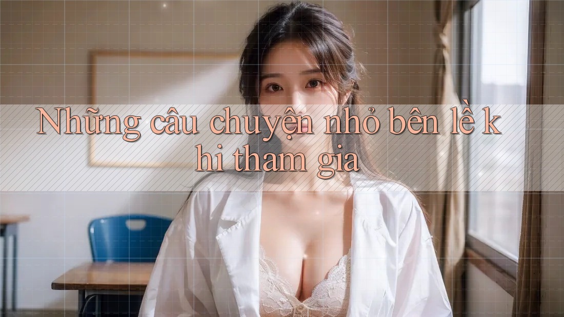 Những câu chuyện nhỏ bên lề khi tham gia Những câu chuyện nhỏ bên lề khi tham gia