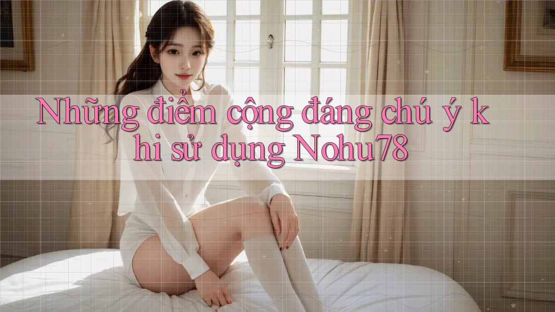 Những điểm cộng đáng chú ý khi sử dụng Nohu78 Những điểm cộng đáng chú ý khi sử dụng Nohu78