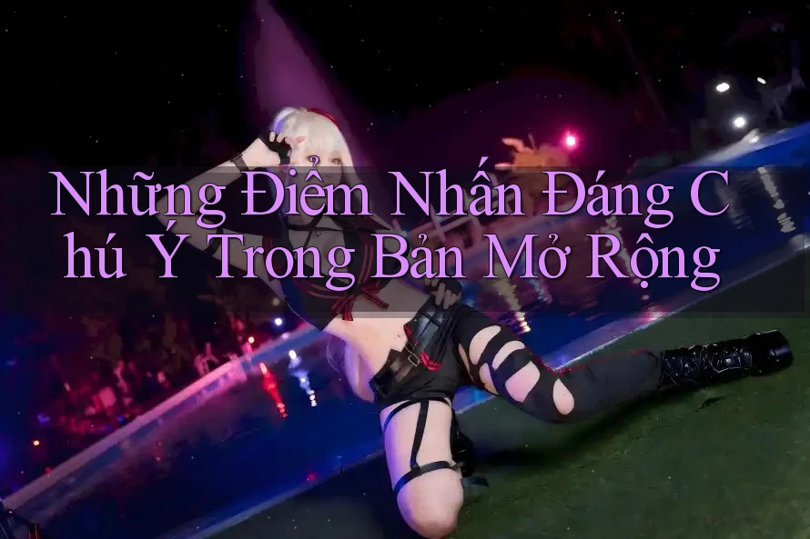 Những Điểm Nhấn Đáng Chú Ý Trong Bản Mở Rộng Những Điểm Nhấn Đáng Chú Ý Trong Bản Mở Rộng