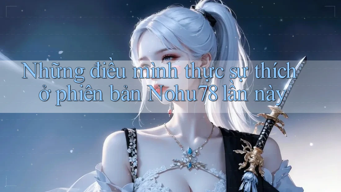 Những điều mình thực sự thích ở phiên bản Nohu78 lần này Những điều mình thực sự thích ở phiên bản Nohu78 lần này