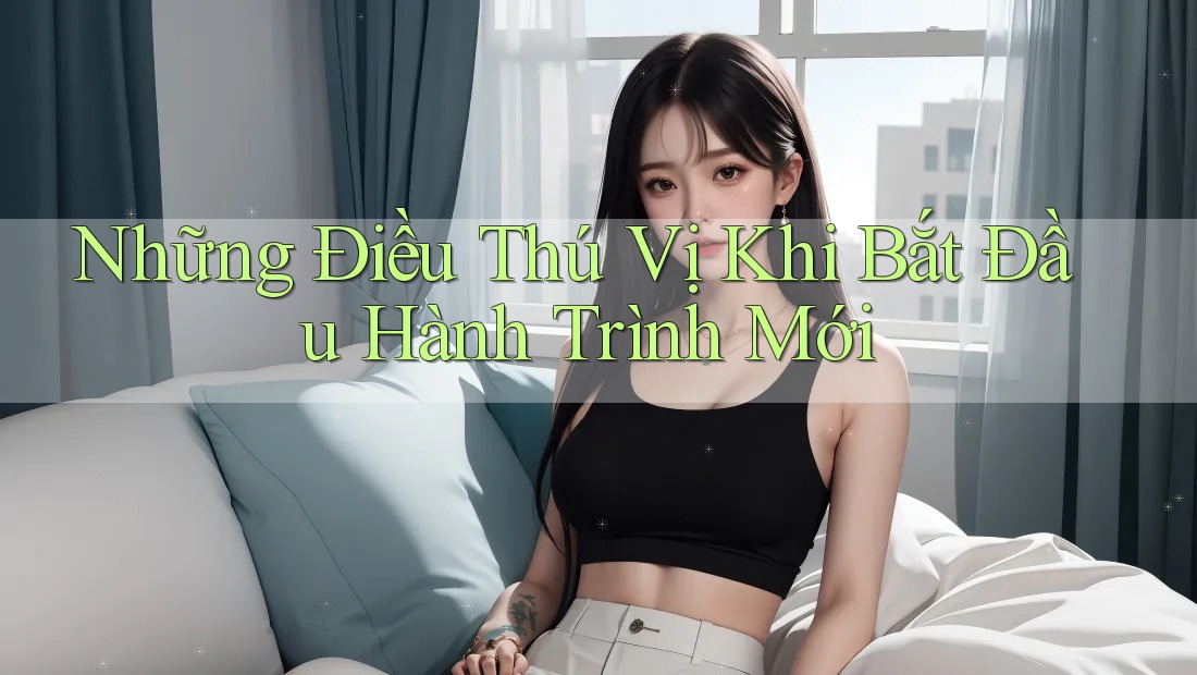 Những Điều Thú Vị Khi Bắt Đầu Hành Trình Mới Những Điều Thú Vị Khi Bắt Đầu Hành Trình Mới