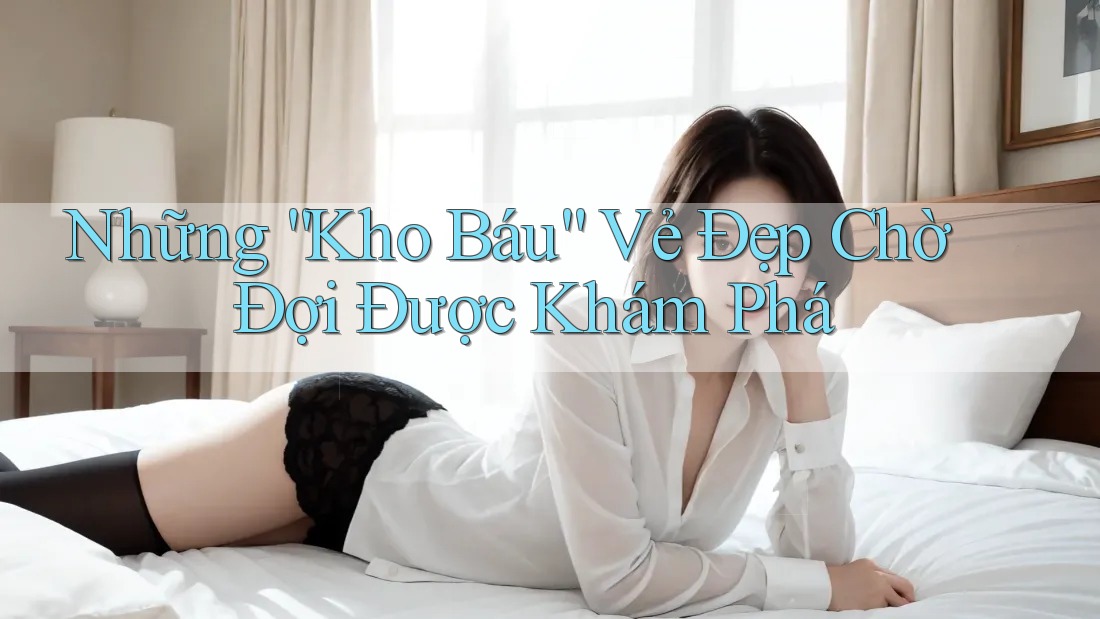 Những “Kho Báu” Vẻ Đẹp Chờ Đợi Được Khám Phá Những “Kho Báu” Vẻ Đẹp Chờ Đợi Được Khám Phá