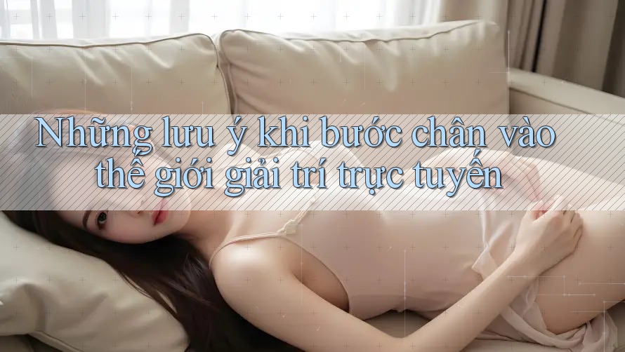 Những lưu ý khi bước chân vào thế giới giải trí trực tuyến Những lưu ý khi bước chân vào thế giới giải trí trực tuyến