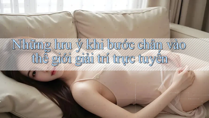 Những lưu ý khi bước chân vào thế giới giải trí trực tuyến Những lưu ý khi bước chân vào thế giới giải trí trực tuyến