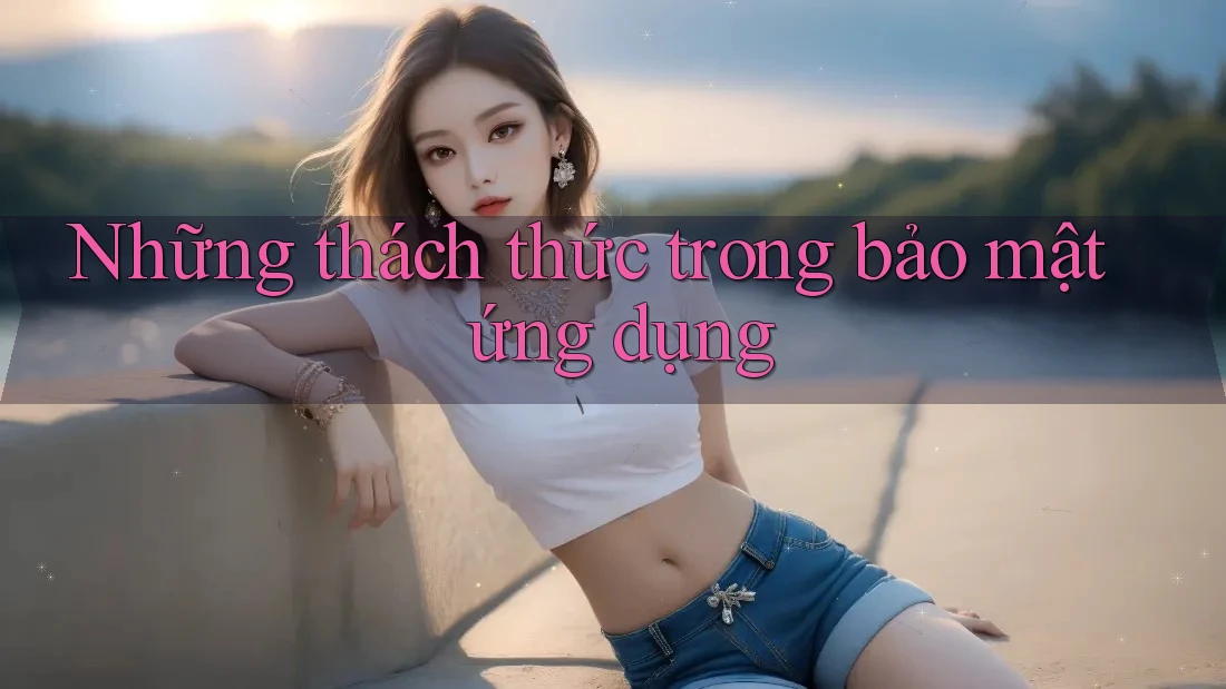 Những thách thức trong bảo mật ứng dụng Những thách thức trong bảo mật ứng dụng