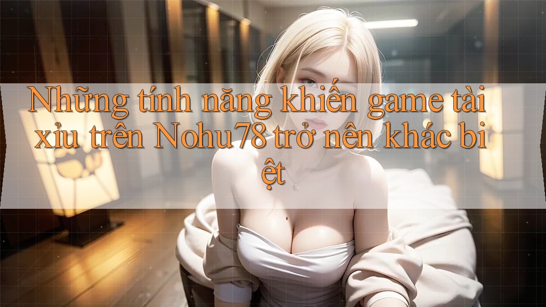 Những tính năng khiến game tài xỉu trên Nohu78 trở nên khác biệt Những tính năng khiến game tài xỉu trên Nohu78 trở nên khác biệt