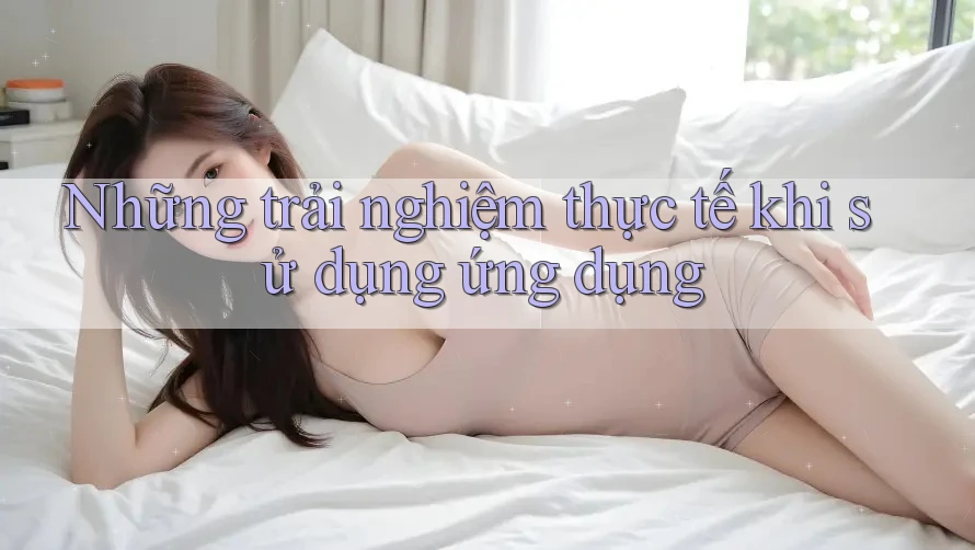 Những trải nghiệm thực tế khi sử dụng ứng dụng Những trải nghiệm thực tế khi sử dụng ứng dụng