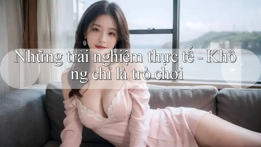 Những trải nghiệm thực tế - Không chỉ là trò chơi Những trải nghiệm thực tế - Không chỉ là trò chơi