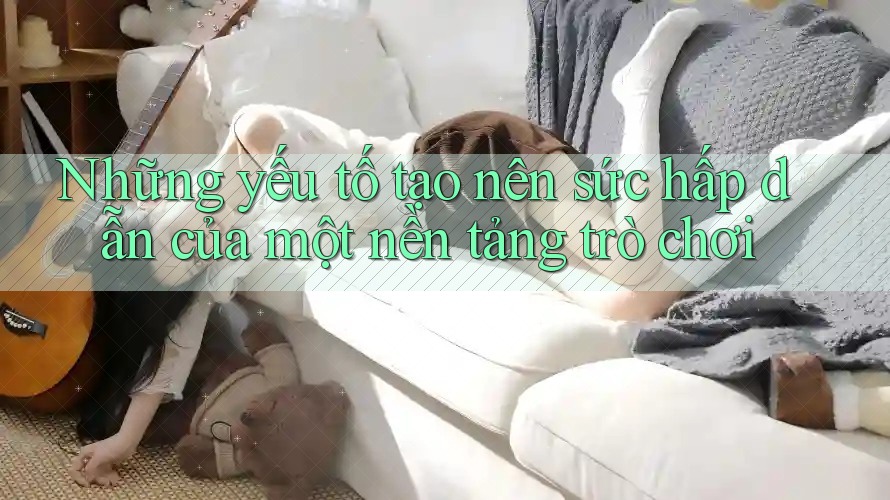 Những yếu tố tạo nên sức hấp dẫn của một nền tảng trò chơi Những yếu tố tạo nên sức hấp dẫn của một nền tảng trò chơi