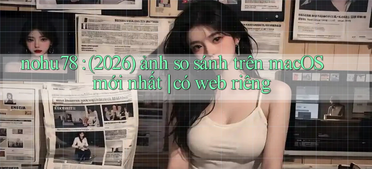 nohu78 (2026) ảnh so sánh trên macOS mới nhất có web riêng