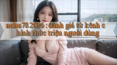 nohu78 2026 đánh giá từ kênh chính thức triệu người dùng