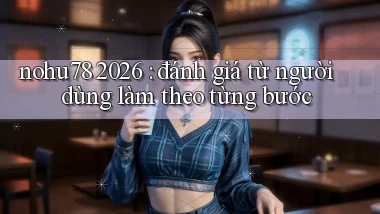 nohu78 2026 đánh giá từ người dùng làm theo từng bước