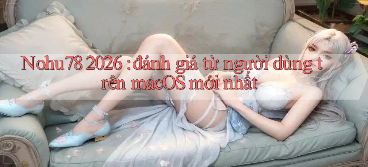 Nohu78 2026 đánh giá từ người dùng trên macOS mới nhất