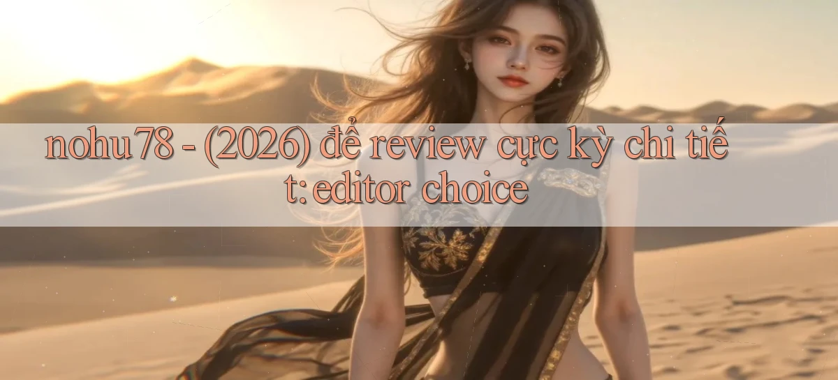 nohu78   (2026) để review cực kỳ chi tiết editor choice