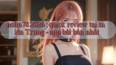 nohu78 2026 quick review tại miền Trung   app bài bản nhất