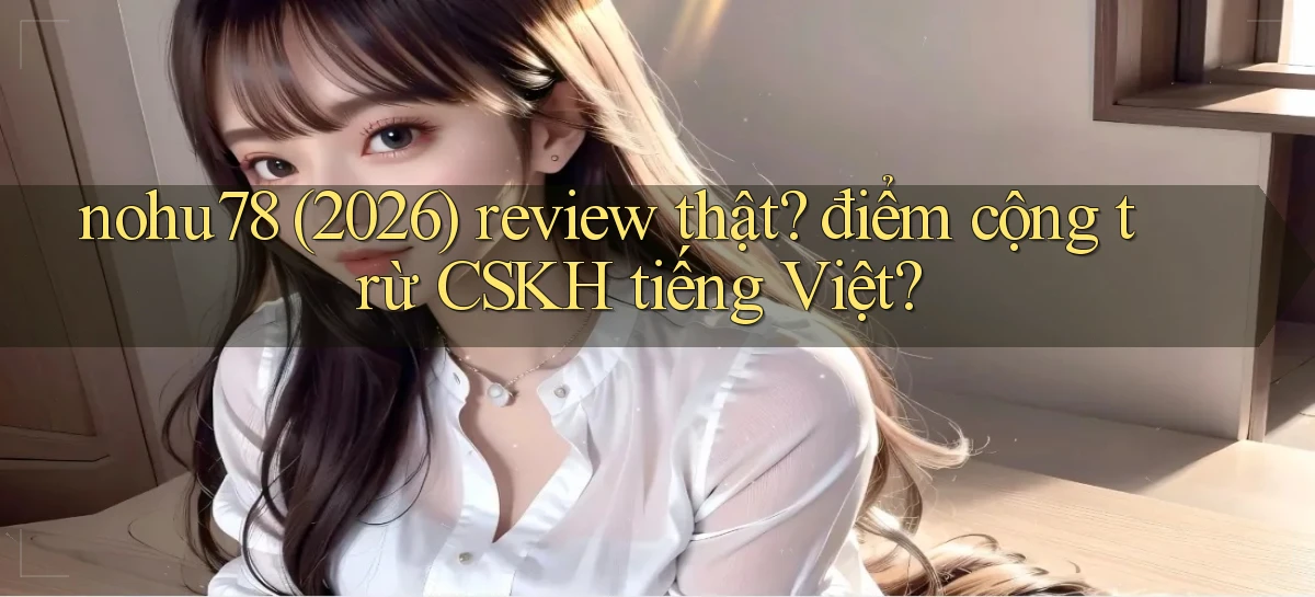 nohu78 (2026) review thật điểm cộng trừ CSKH tiếng Việt