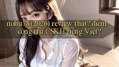 nohu78 (2026) review thật điểm cộng trừ CSKH tiếng Việt
