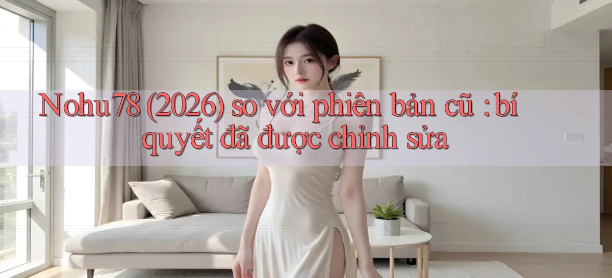 Nohu78 (2026) so với phiên bản cũ bí quyết đã được chỉnh sửa