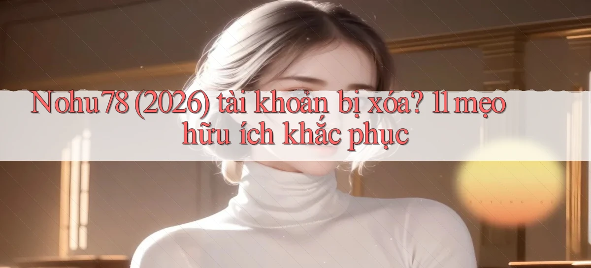 Nohu78 (2026) tài khoản bị xóa 11 mẹo hữu ích khắc phục