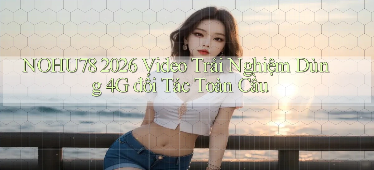 Nohu78 2026 video trải nghiệm dùng 4G đối tác toàn cầu