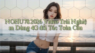 Nohu78 2026 video trải nghiệm dùng 4G đối tác toàn cầu