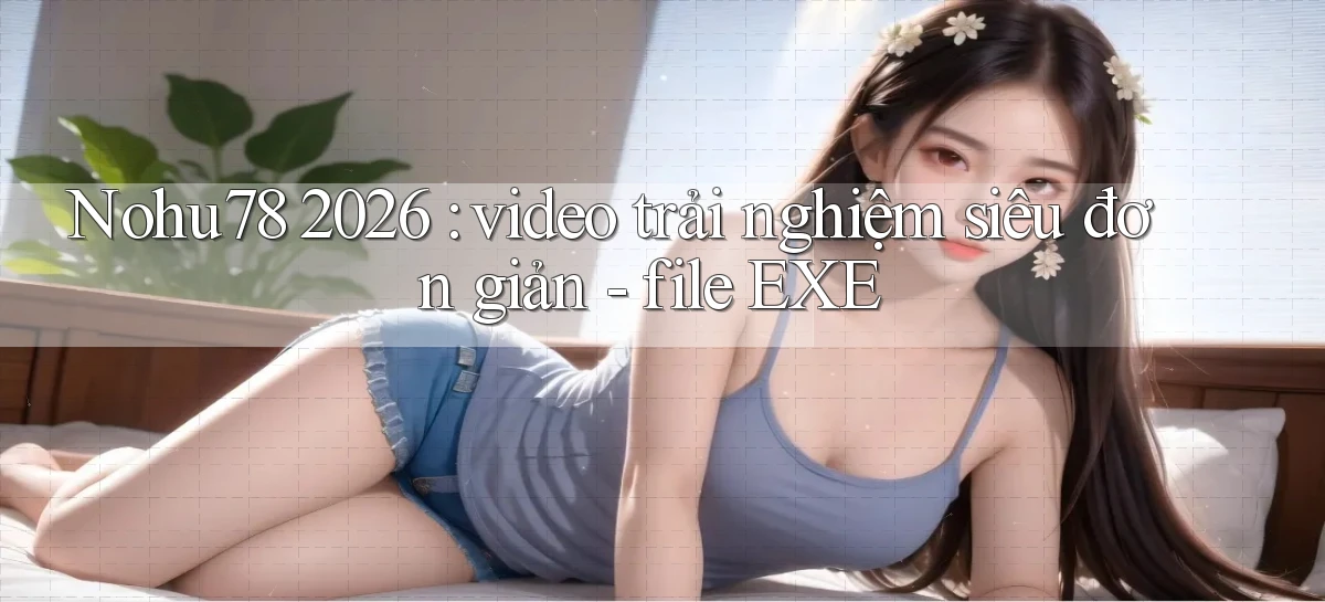 Nohu78 2026 video trải nghiệm siêu đơn giản   file EXE