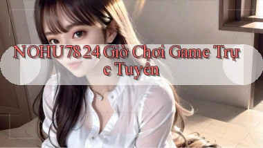 nohu78 24 giờ chơi game trực tuyến