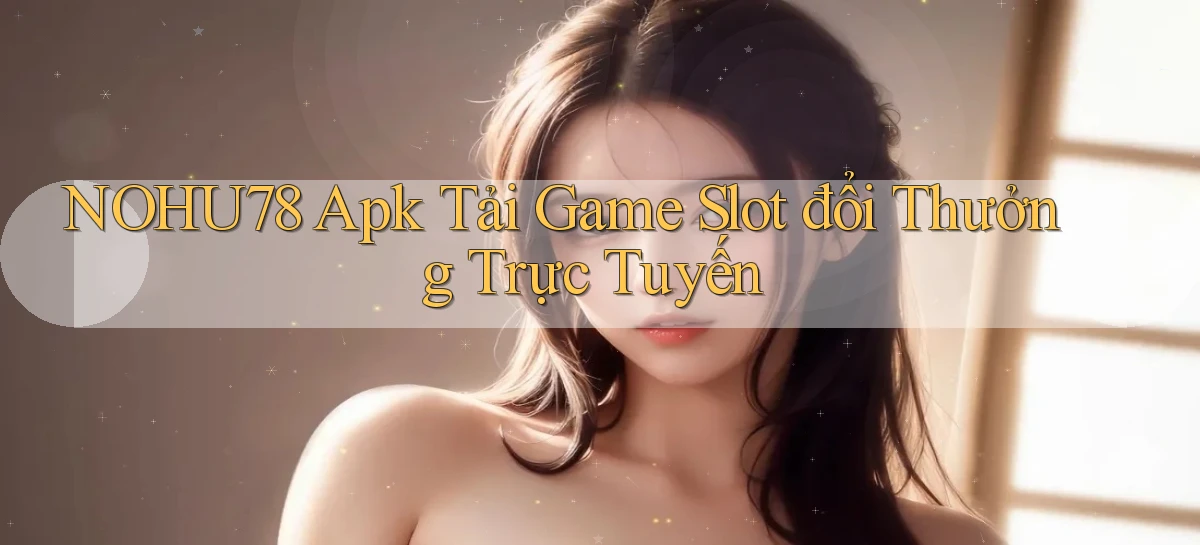 nohu78  apk tải game slot đổi thưởng trực tuyến