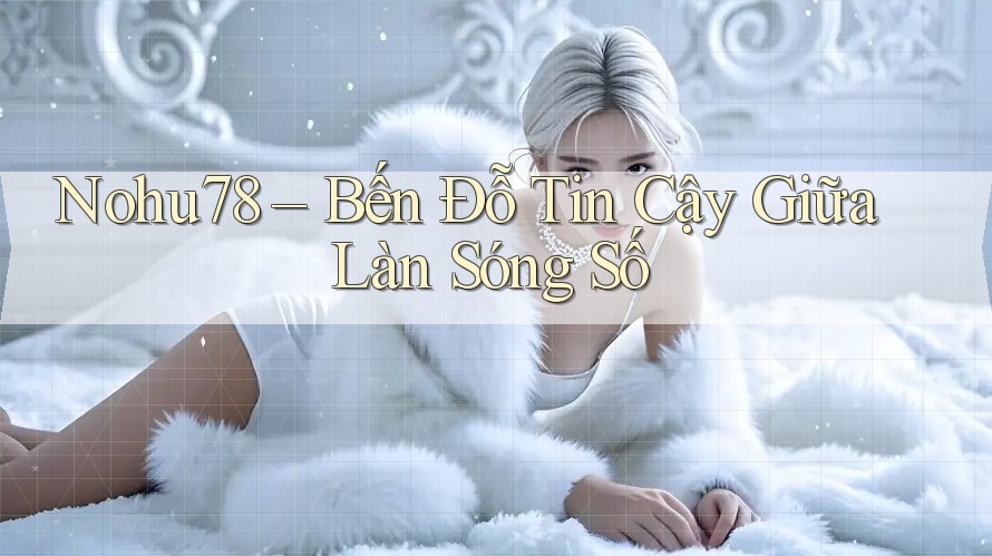Nohu78 – Bến Đỗ Tin Cậy Giữa Làn Sóng Số Nohu78 – Bến Đỗ Tin Cậy Giữa Làn Sóng Số