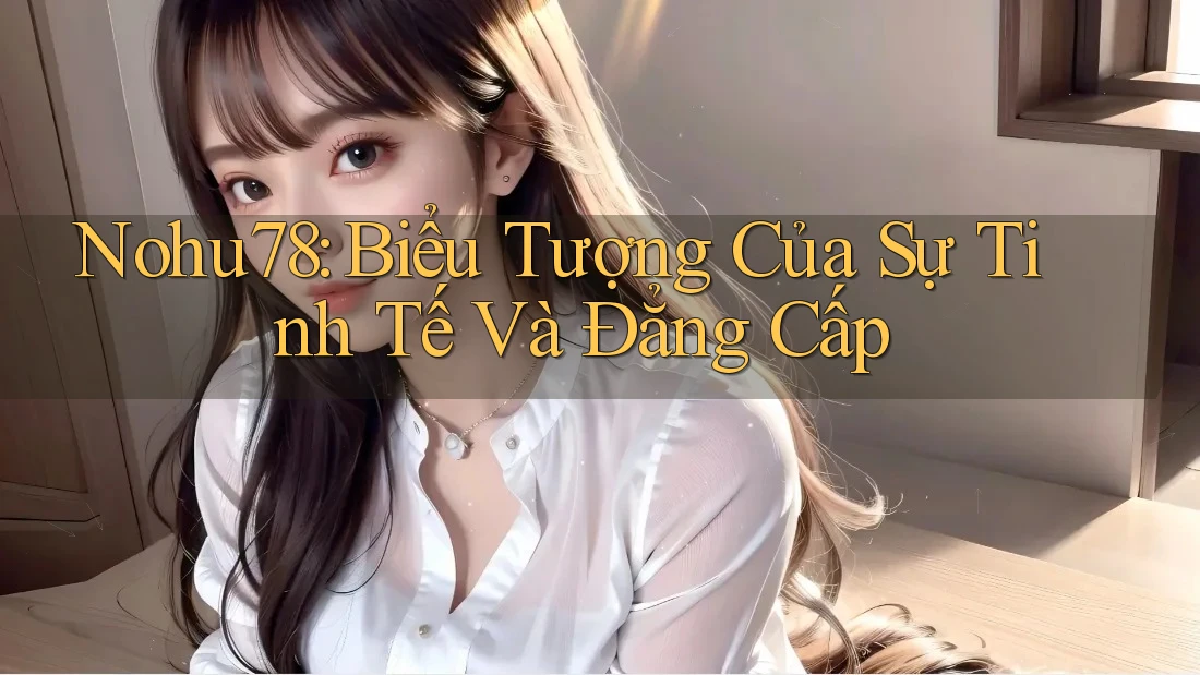 Nohu78: Biểu Tượng Của Sự Tinh Tế Và Đẳng Cấp
