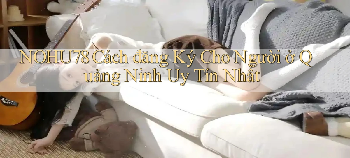 nohu78 cách đăng ký cho người ở Quảng Ninh uy tín nhất