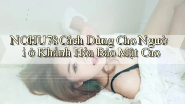 nohu78 cách dùng cho người ở Khánh Hòa bảo mật cao