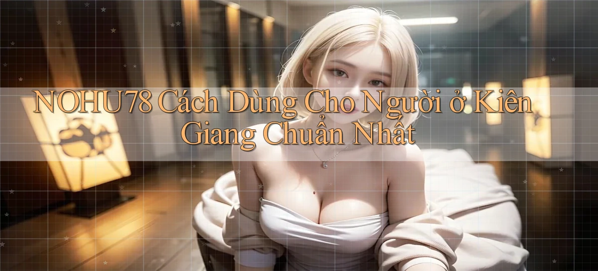 nohu78 cách dùng cho người ở Kiên Giang chuẩn nhất