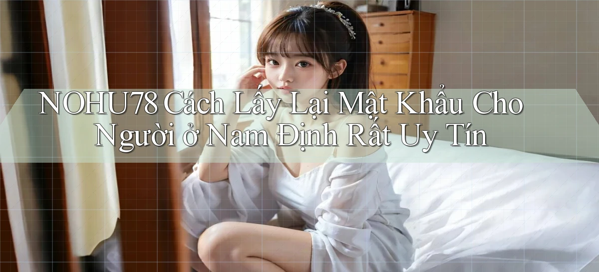 nohu78 cách lấy lại mật khẩu cho người ở Nam Định rất uy tín